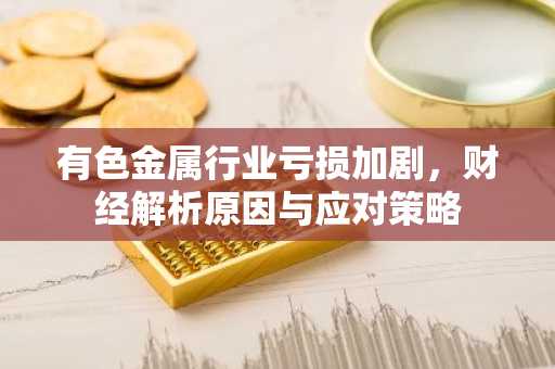 有色金属行业亏损加剧，财经解析原因与应对策略