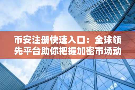 币安注册快速入口：全球领先平台助你把握加密市场动态