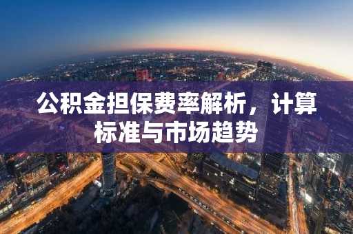 公积金担保费率解析，计算标准与市场趋势