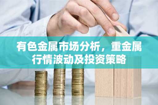 有色金属市场分析，重金属行情波动及投资策略