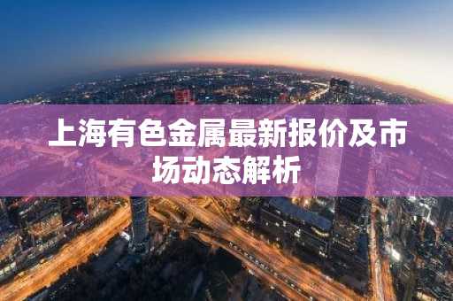 上海有色金属最新报价及市场动态解析