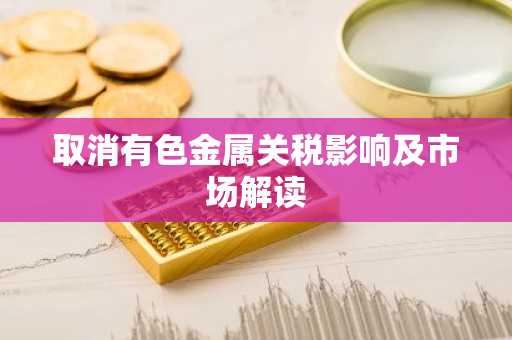 取消有色金属关税影响及市场解读