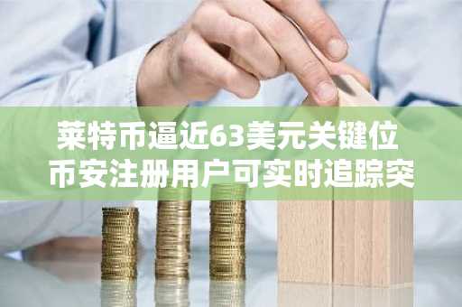 莱特币逼近63美元关键位 币安注册用户可实时追踪突破信号