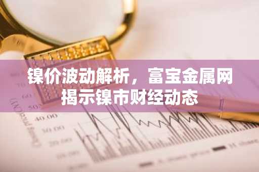 镍价波动解析，富宝金属网揭示镍市财经动态