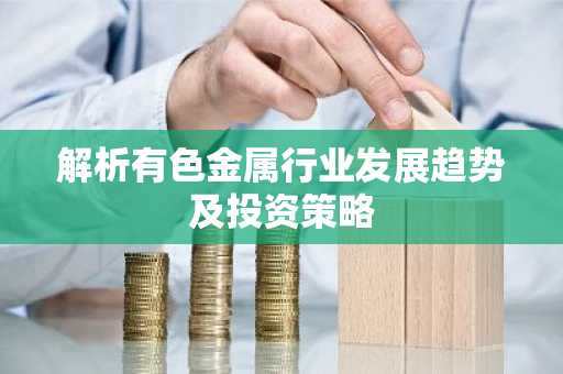 解析有色金属行业发展趋势及投资策略