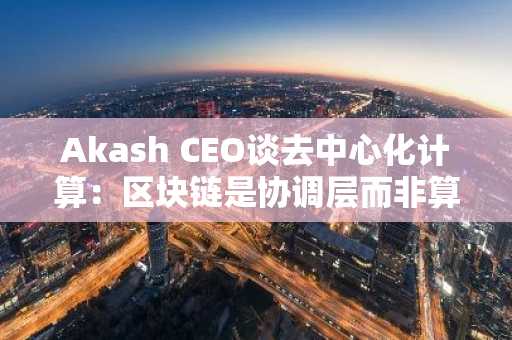 Akash CEO谈去中心化计算：区块链是协调层而非算力引擎