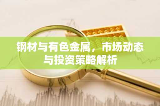 钢材与有色金属，市场动态与投资策略解析