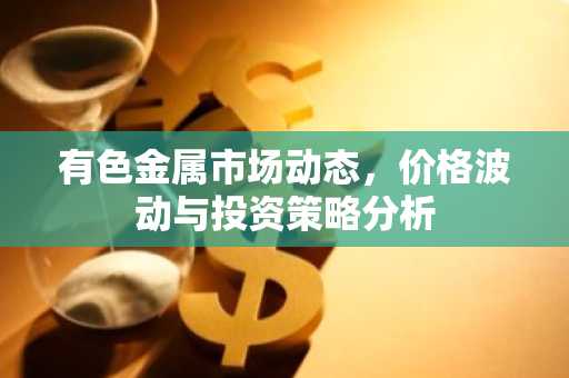 有色金属市场动态，价格波动与投资策略分析