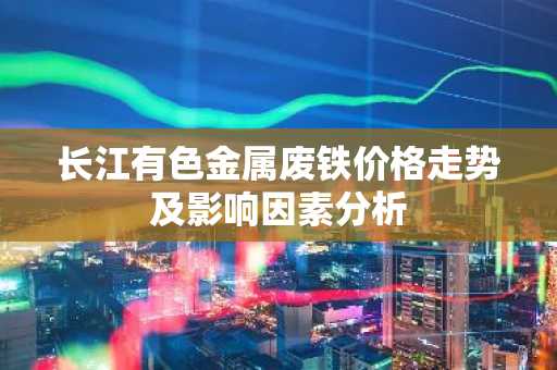 长江有色金属废铁价格走势及影响因素分析