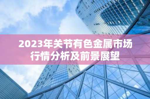 2023年关节有色金属市场行情分析及前景展望