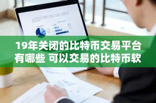 19年关闭的比特币交易平台有哪些 可以交易的比特币软件有那些