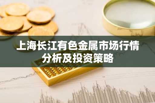 上海长江有色金属市场行情分析及投资策略