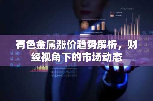 有色金属涨价趋势解析，财经视角下的市场动态