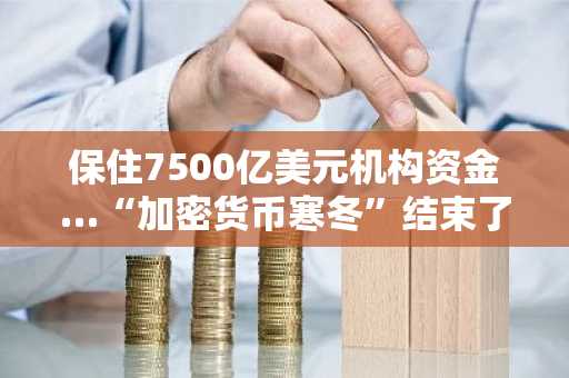 保住7500亿美元机构资金…“加密货币寒冬”结束了吗？