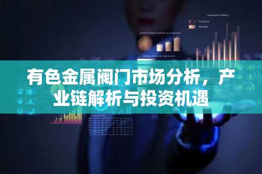 有色金属阀门市场分析，产业链解析与投资机遇