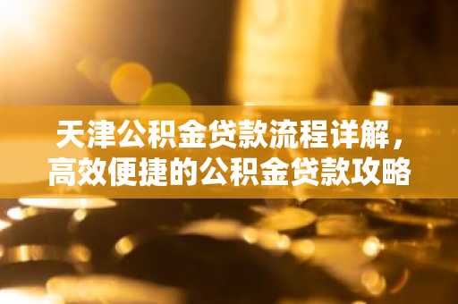 天津公积金贷款流程详解，高效便捷的公积金贷款攻略