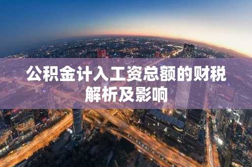 公积金计入工资总额的财税解析及影响
