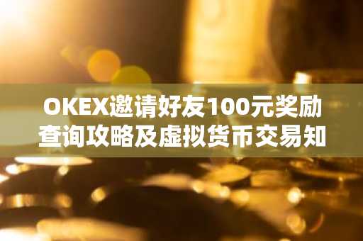 OKEX邀请好友100元奖励查询攻略及虚拟货币交易知识