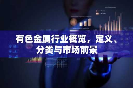 有色金属行业概览，定义、分类与市场前景