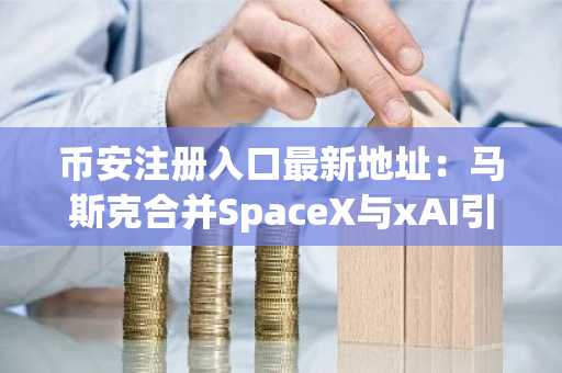 币安注册入口最新地址：马斯克合并SpaceX与xAI引爆比特币持仓关注