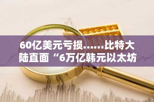 60亿美元亏损……比特大陆直面“6万亿韩元以太坊战略”争议