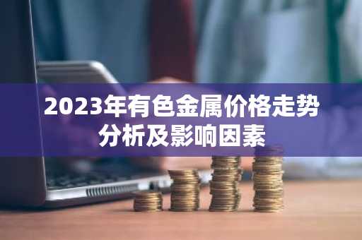 2023年有色金属价格走势分析及影响因素