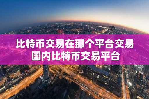 比特币交易在那个平台交易 国内比特币交易平台