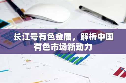 长江号有色金属，解析中国有色市场新动力