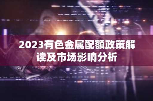 2023有色金属配额政策解读及市场影响分析