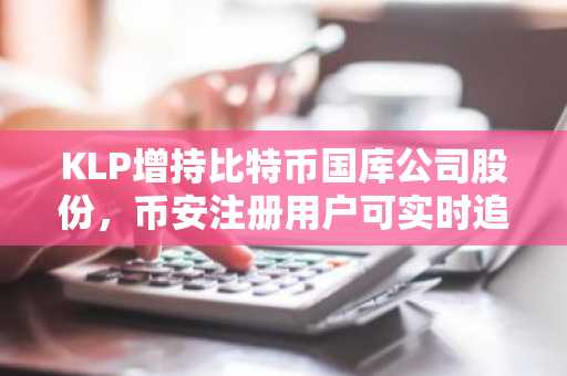 KLP增持比特币国库公司股份，币安注册用户可实时追踪行情