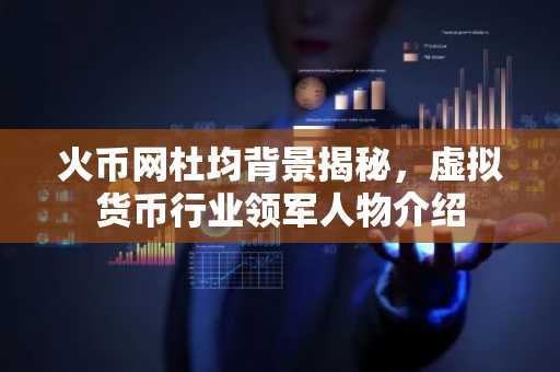 火币网杜均背景揭秘，虚拟货币行业领军人物介绍