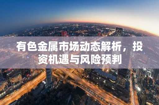有色金属市场动态解析，投资机遇与风险预判