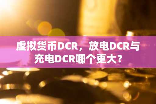 虚拟货币DCR，放电DCR与充电DCR哪个更大？