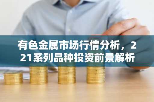 有色金属市场行情分析，221系列品种投资前景解析