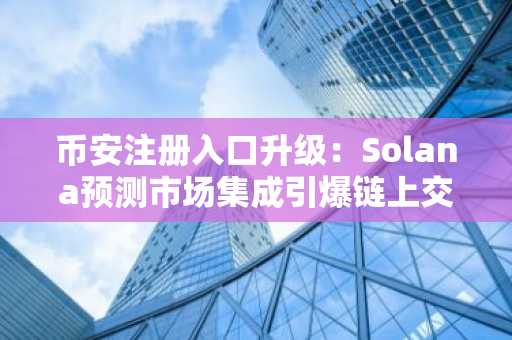 币安注册入口升级：Solana预测市场集成引爆链上交易新热潮