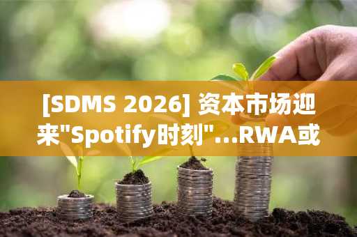 [SDMS 2026] 资本市场迎来"Spotify时刻"…RWA或于一两年内迎来拐点