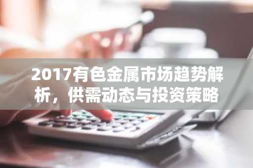 2017有色金属市场趋势解析，供需动态与投资策略