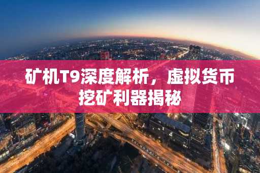 矿机T9深度解析，虚拟货币挖矿利器揭秘