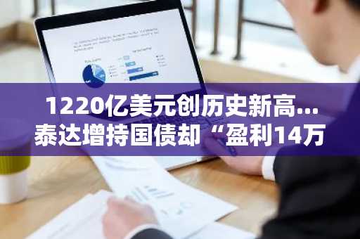 1220亿美元创历史新高...泰达增持国债却“盈利14万亿后撤”