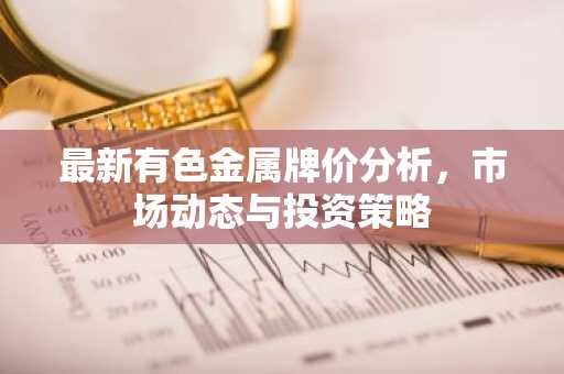 最新有色金属牌价分析，市场动态与投资策略