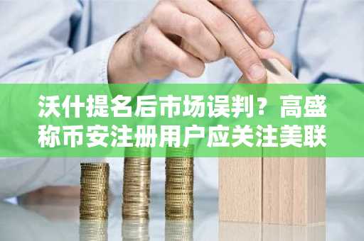 沃什提名后市场误判？高盛称币安注册用户应关注美联储政策真实走向