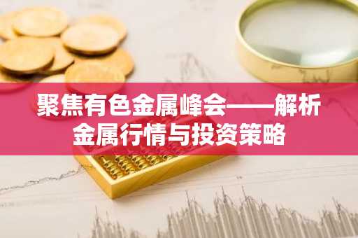 聚焦有色金属峰会——解析金属行情与投资策略
