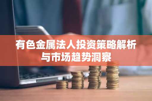 有色金属法人投资策略解析与市场趋势洞察