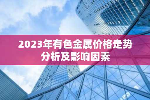2023年有色金属价格走势分析及影响因素