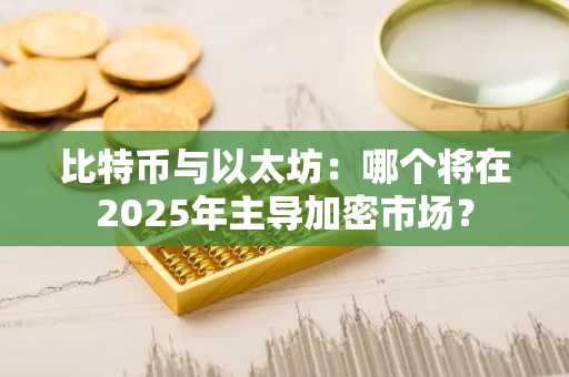 比特币与以太坊：哪个将在2025年主导加密市场？