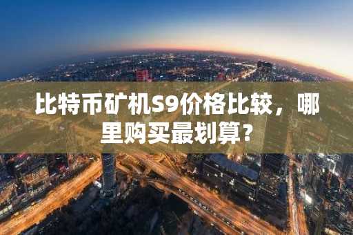 比特币矿机S9价格比较，哪里购买最划算？