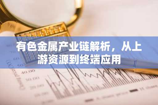 有色金属产业链解析，从上游资源到终端应用