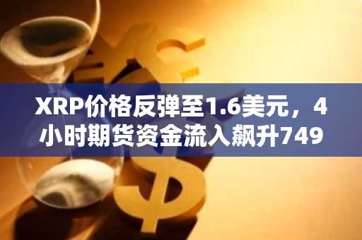 XRP价格反弹至1.6美元，4小时期货资金流入飙升749%｜币安注册入口快速接入