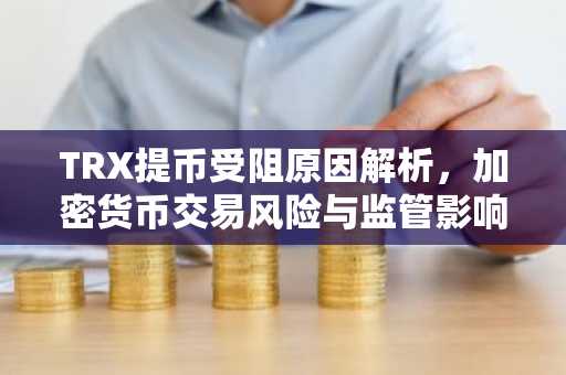 TRX提币受阻原因解析，加密货币交易风险与监管影响
