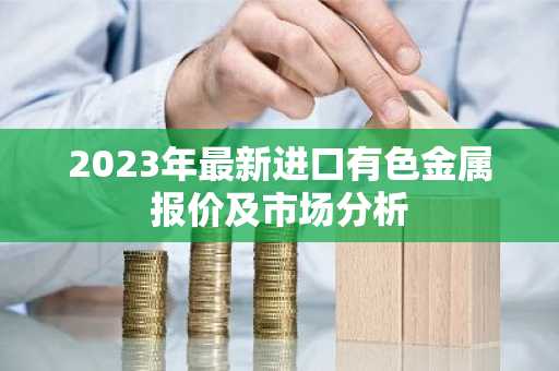 2023年最新进口有色金属报价及市场分析